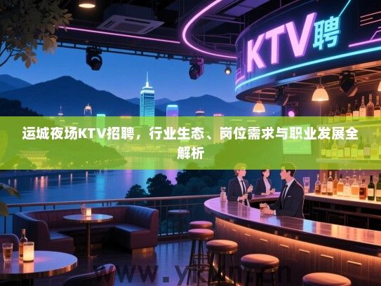 运城夜场KTV招聘,行业生态、岗位需求与职业发展全解析 运城夜场KTV招聘,行业生态、岗位需求与职业发展全解析